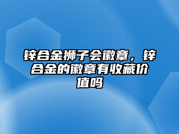 鋅合金獅子會(huì)徽章，鋅合金的徽章有收藏價(jià)值嗎