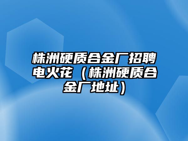 株洲硬質(zhì)合金廠招聘電火花（株洲硬質(zhì)合金廠地址）