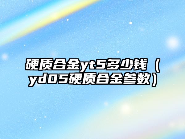 硬質(zhì)合金yt5多少錢（yd05硬質(zhì)合金參數(shù)）