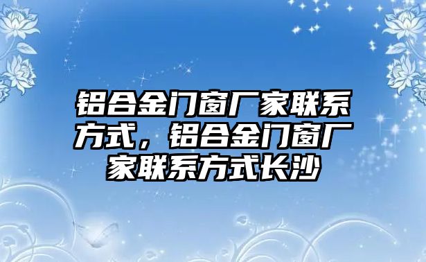 鋁合金門窗廠家聯(lián)系方式，鋁合金門窗廠家聯(lián)系方式長沙