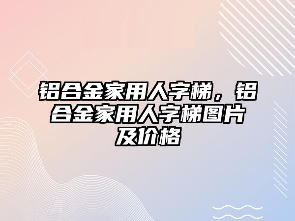 鋁合金家用人字梯，鋁合金家用人字梯圖片及價格