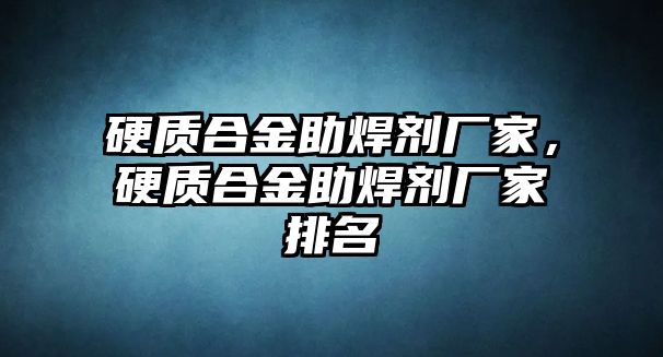 硬質(zhì)合金助焊劑廠家，硬質(zhì)合金助焊劑廠家排名