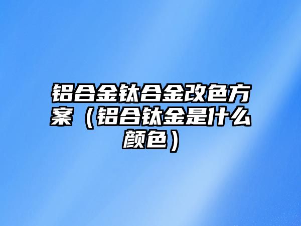 鋁合金鈦合金改色方案（鋁合鈦金是什么顏色）