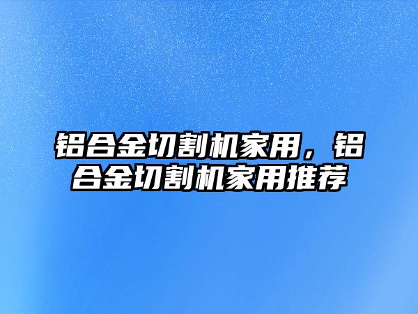 鋁合金切割機家用，鋁合金切割機家用推薦