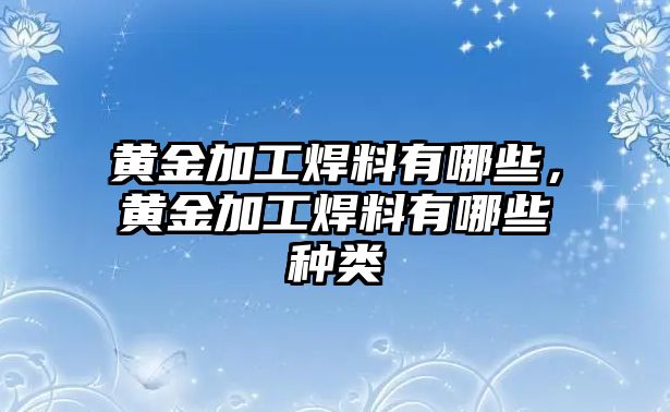 黃金加工焊料有哪些，黃金加工焊料有哪些種類(lèi)