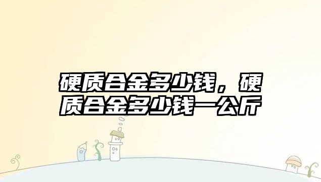 硬質(zhì)合金多少錢，硬質(zhì)合金多少錢一公斤