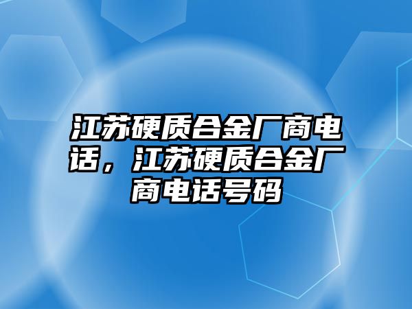 江蘇硬質合金廠商電話，江蘇硬質合金廠商電話號碼