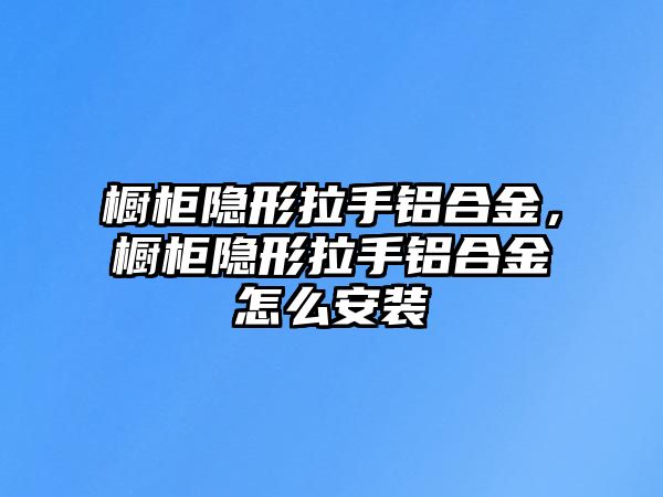 櫥柜隱形拉手鋁合金，櫥柜隱形拉手鋁合金怎么安裝