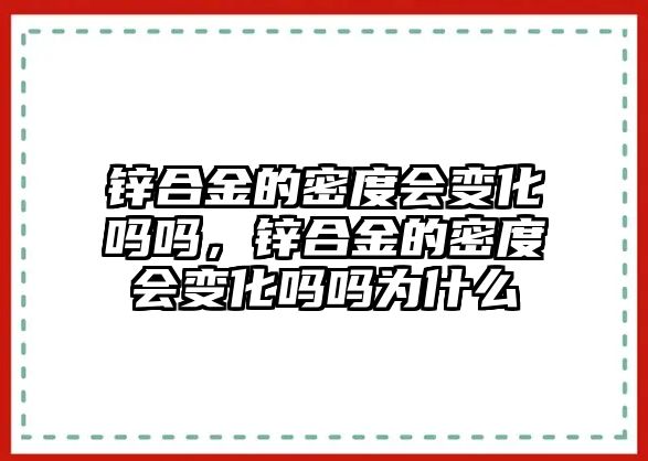 鋅合金的密度會變化嗎嗎，鋅合金的密度會變化嗎嗎為什么