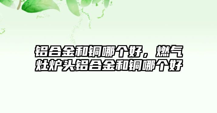 鋁合金和銅哪個(gè)好，燃?xì)庠顮t頭鋁合金和銅哪個(gè)好