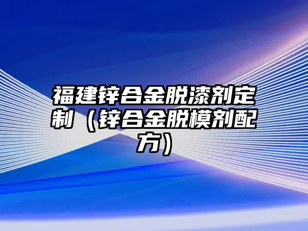 福建鋅合金脫漆劑定制（鋅合金脫模劑配方）