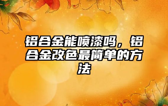 鋁合金能噴漆嗎，鋁合金改色最簡單的方法