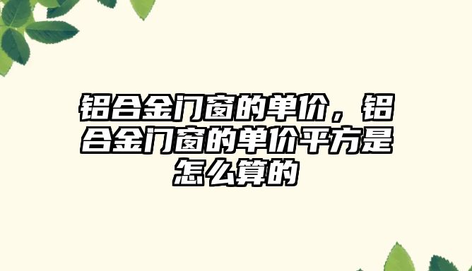 鋁合金門窗的單價，鋁合金門窗的單價平方是怎么算的