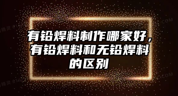 有鉛焊料制作哪家好，有鉛焊料和無鉛焊料的區(qū)別