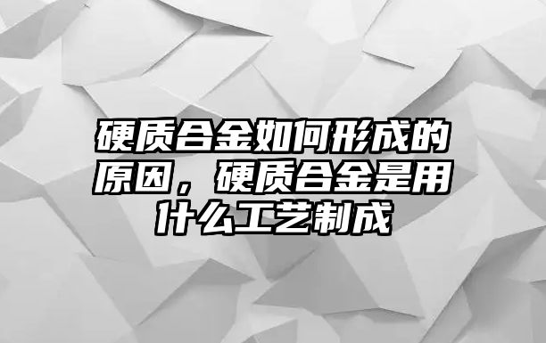 硬質(zhì)合金如何形成的原因，硬質(zhì)合金是用什么工藝制成