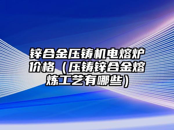 鋅合金壓鑄機(jī)電熔爐價格（壓鑄鋅合金熔煉工藝有哪些）