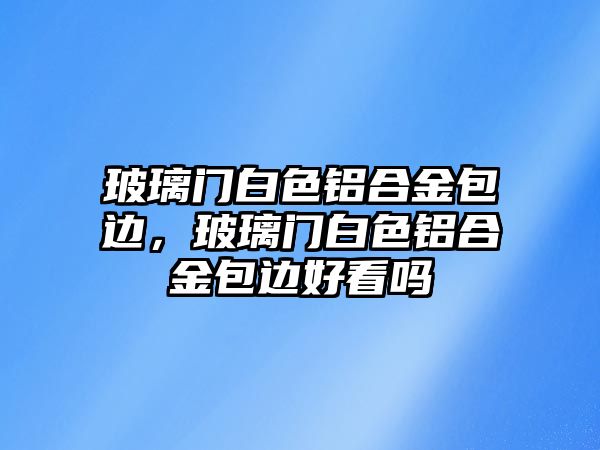 玻璃門白色鋁合金包邊，玻璃門白色鋁合金包邊好看嗎