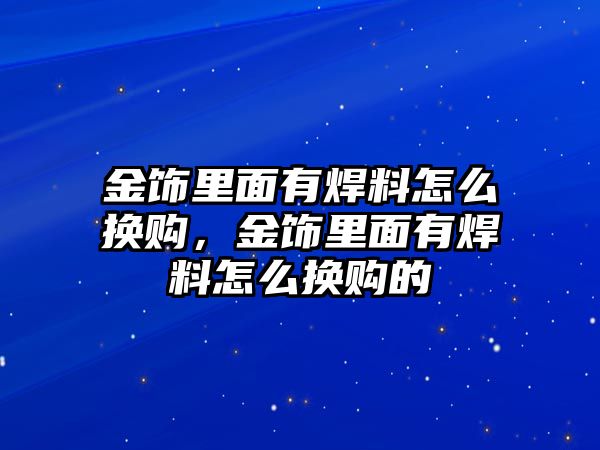 金飾里面有焊料怎么換購，金飾里面有焊料怎么換購的