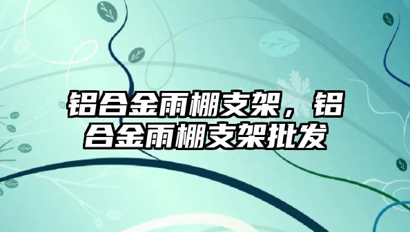 鋁合金雨棚支架，鋁合金雨棚支架批發(fā)