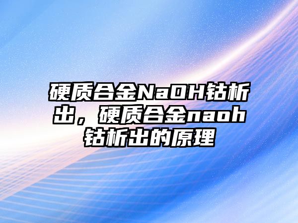 硬質(zhì)合金NaOH鈷析出，硬質(zhì)合金naoh鈷析出的原理