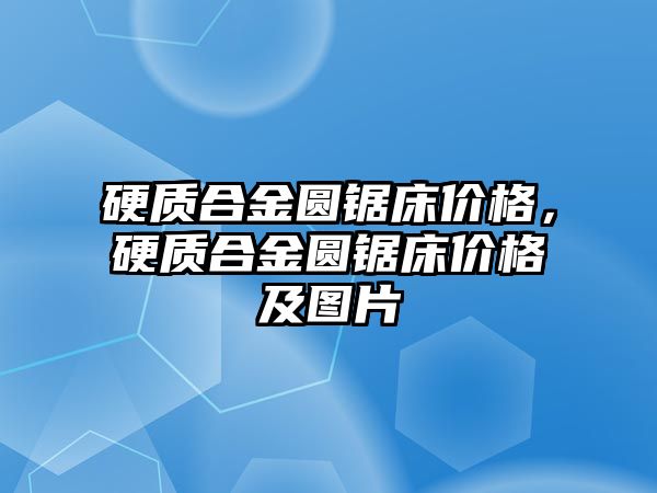 硬質(zhì)合金圓鋸床價格，硬質(zhì)合金圓鋸床價格及圖片