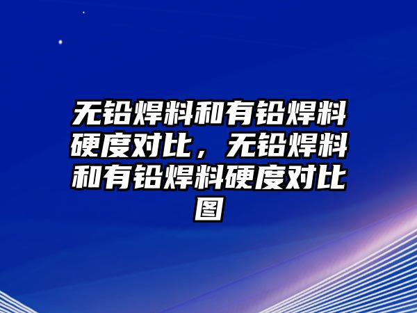 無(wú)鉛焊料和有鉛焊料硬度對(duì)比，無(wú)鉛焊料和有鉛焊料硬度對(duì)比圖