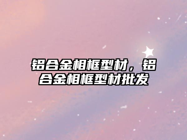 鋁合金相框型材，鋁合金相框型材批發(fā)