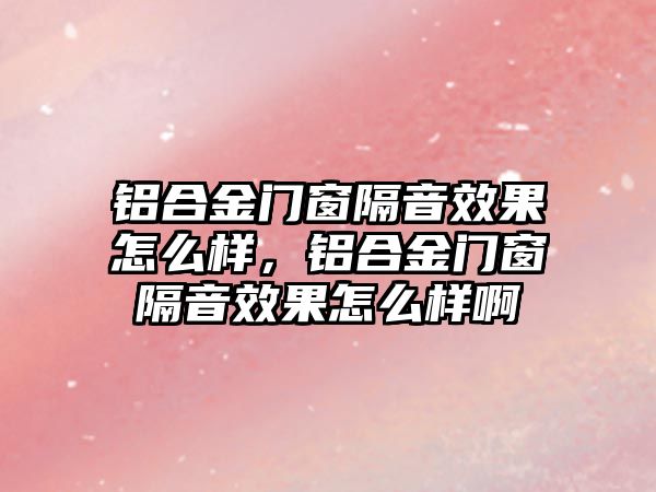 鋁合金門窗隔音效果怎么樣，鋁合金門窗隔音效果怎么樣啊