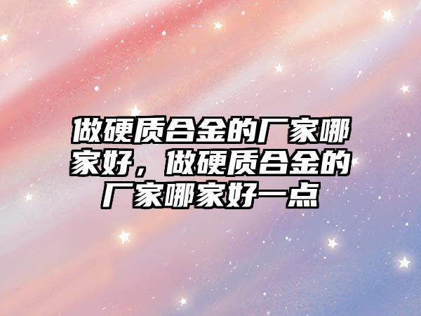 做硬質(zhì)合金的廠家哪家好，做硬質(zhì)合金的廠家哪家好一點