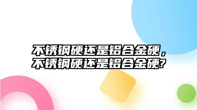 不銹鋼硬還是鋁合金硬，不銹鋼硬還是鋁合金硬?