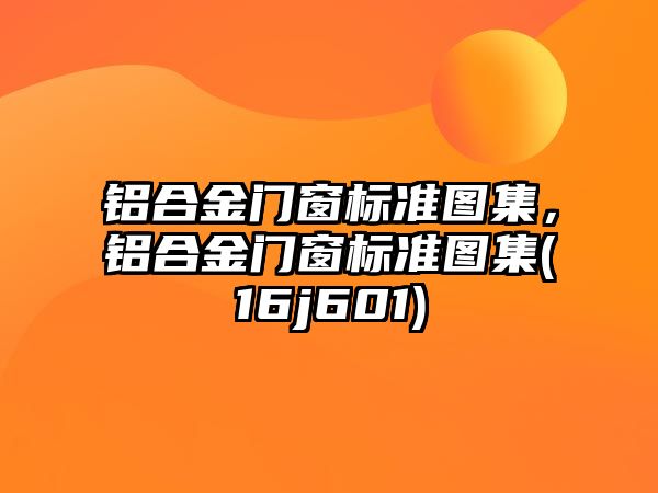 鋁合金門窗標(biāo)準(zhǔn)圖集，鋁合金門窗標(biāo)準(zhǔn)圖集(16j601)