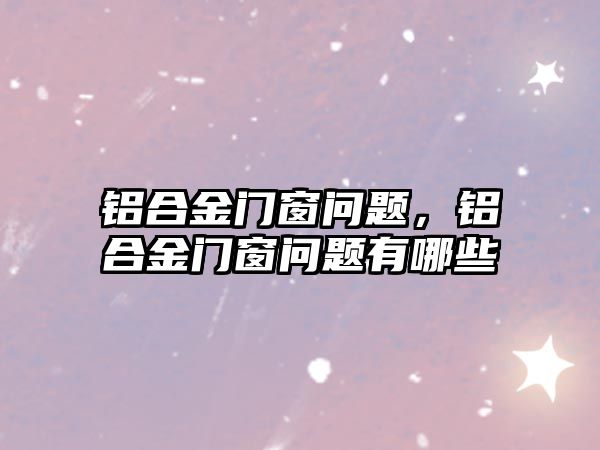 鋁合金門窗問題，鋁合金門窗問題有哪些