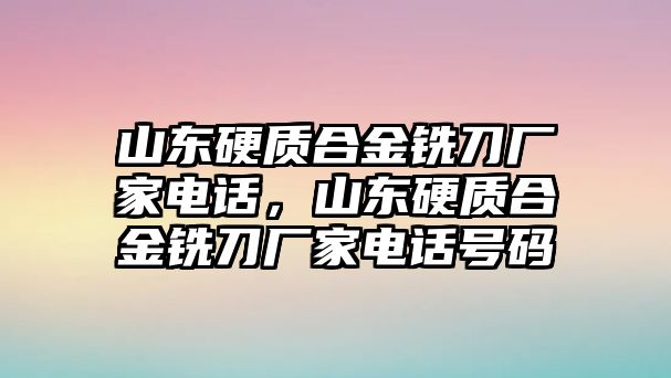 山東硬質(zhì)合金銑刀廠家電話，山東硬質(zhì)合金銑刀廠家電話號(hào)碼