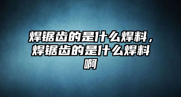 焊鋸齒的是什么焊料，焊鋸齒的是什么焊料啊