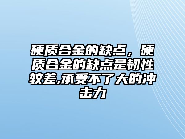 硬質(zhì)合金的缺點，硬質(zhì)合金的缺點是韌性較差,承受不了大的沖擊力