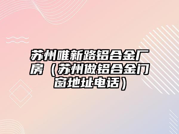 蘇州唯新路鋁合金廠房（蘇州做鋁合金門窗地址電話）