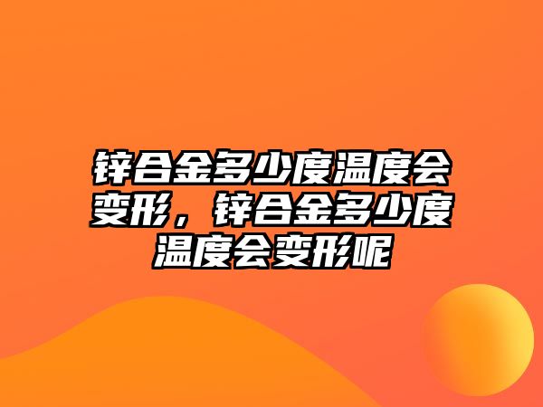 鋅合金多少度溫度會變形，鋅合金多少度溫度會變形呢