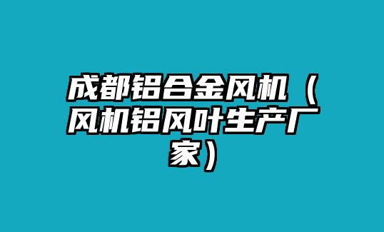 成都鋁合金風機（風機鋁風葉生產(chǎn)廠家）