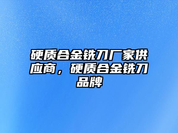 硬質(zhì)合金銑刀廠家供應(yīng)商，硬質(zhì)合金銑刀品牌