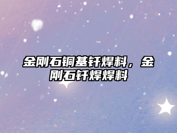 金剛石銅基釬焊料，金剛石釬焊焊料