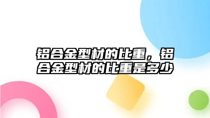 鋁合金型材的比重，鋁合金型材的比重是多少