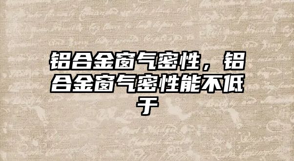 鋁合金窗氣密性，鋁合金窗氣密性能不低于