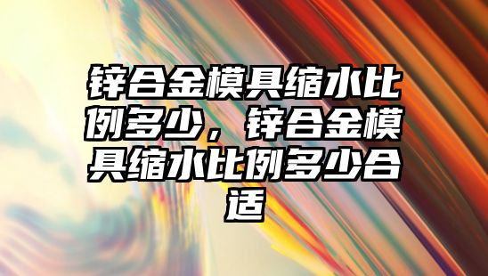 鋅合金模具縮水比例多少，鋅合金模具縮水比例多少合適