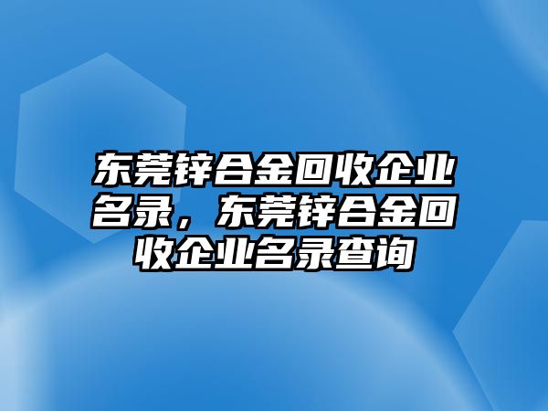 東莞鋅合金回收企業(yè)名錄，東莞鋅合金回收企業(yè)名錄查詢