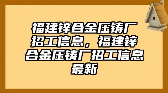 福建鋅合金壓鑄廠招工信息，福建鋅合金壓鑄廠招工信息最新