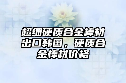 超細硬質(zhì)合金棒材出口韓國，硬質(zhì)合金棒材價格