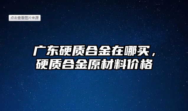 廣東硬質(zhì)合金在哪買，硬質(zhì)合金原材料價格