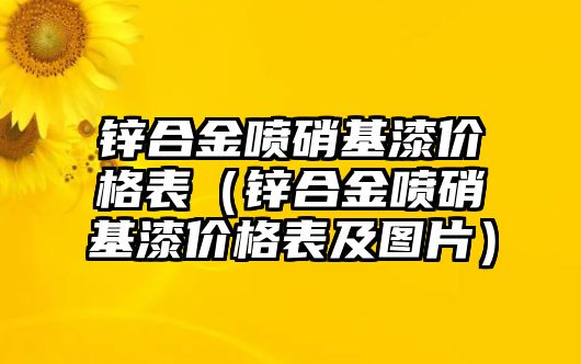 鋅合金噴硝基漆價(jià)格表（鋅合金噴硝基漆價(jià)格表及圖片）