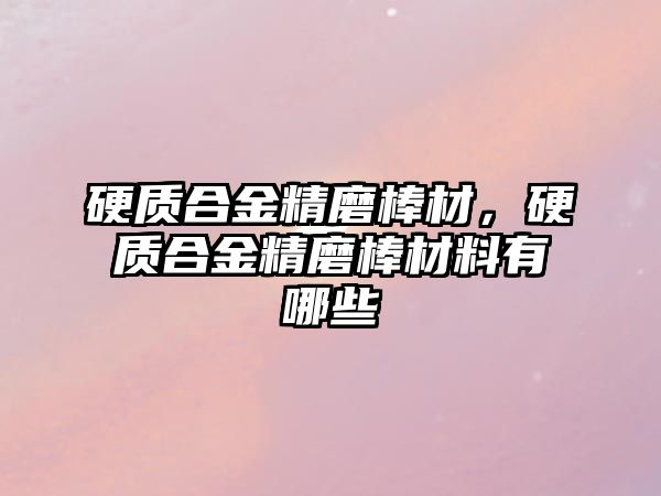 硬質合金精磨棒材，硬質合金精磨棒材料有哪些