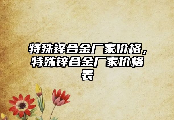 特殊鋅合金廠家價格，特殊鋅合金廠家價格表